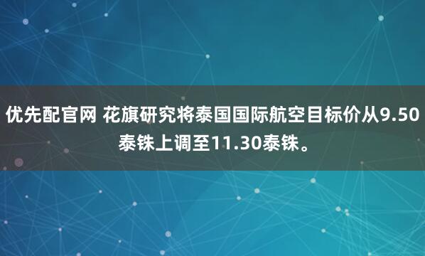 优先配官网 花旗研究将泰国国际航空目标价从9.50泰铢上调至11.30泰铢。