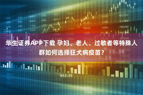 华生证券APP下载 孕妇、老人、过敏者等特殊人群如何选择狂犬病疫苗？