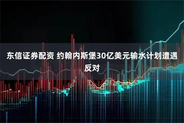 东信证券配资 约翰内斯堡30亿美元输水计划遭遇反对