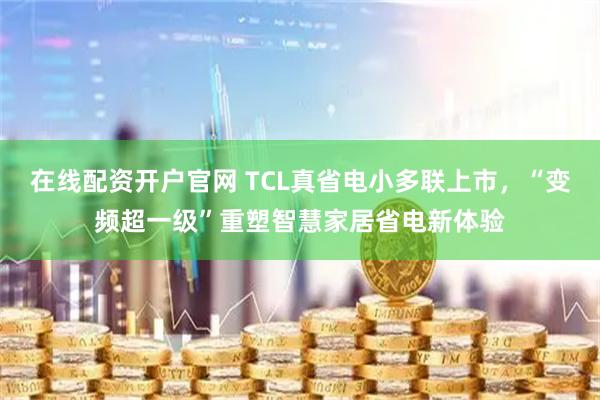 在线配资开户官网 TCL真省电小多联上市，“变频超一级”重塑智慧家居省电新体验