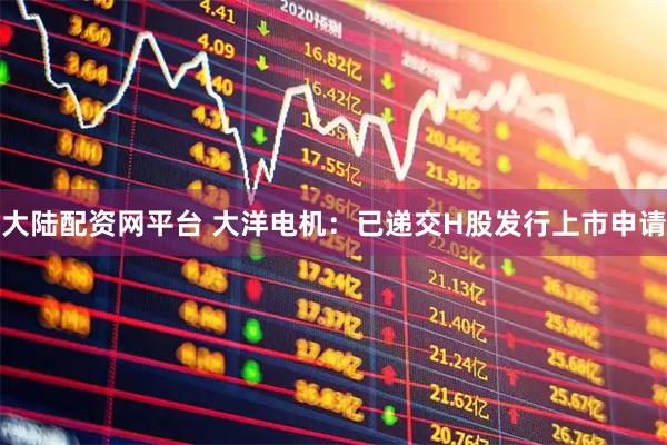 大陆配资网平台 大洋电机：已递交H股发行上市申请