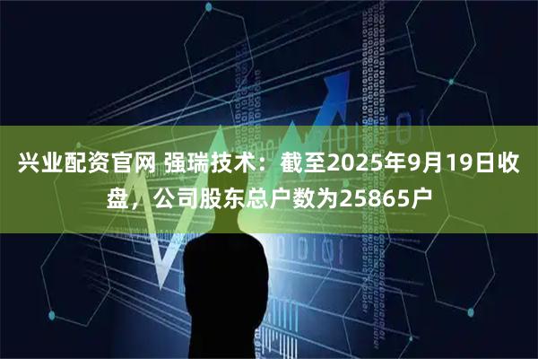 兴业配资官网 强瑞技术：截至2025年9月19日收盘，公司股东总户数为25865户