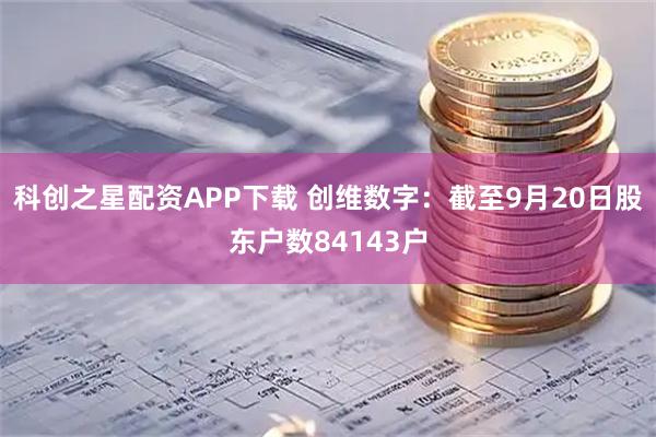 科创之星配资APP下载 创维数字：截至9月20日股东户数84143户