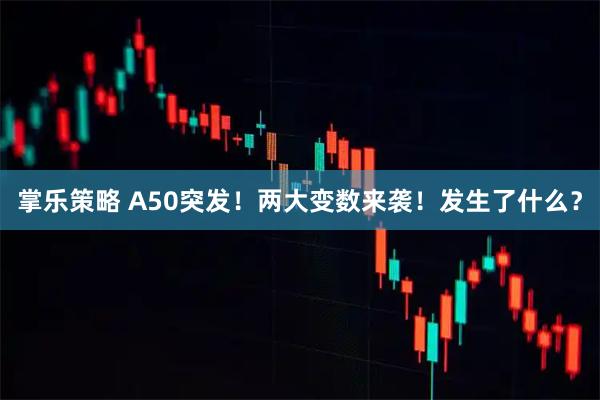 掌乐策略 A50突发！两大变数来袭！发生了什么？