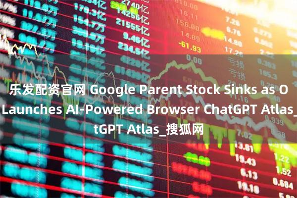 乐发配资官网 Google Parent Stock Sinks as OpenAI Launches AI-Powered Browser ChatGPT Atlas_搜狐网
