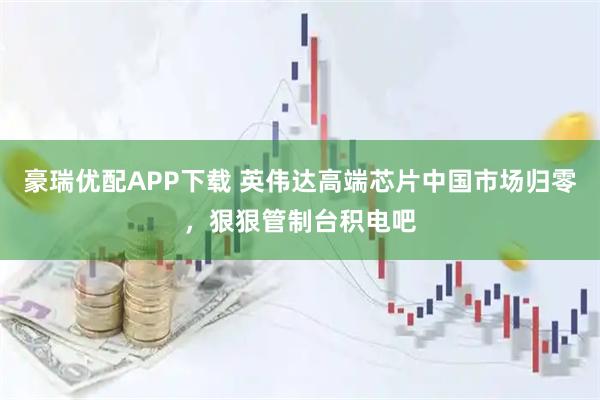 豪瑞优配APP下载 英伟达高端芯片中国市场归零,狠狠管制台积电吧