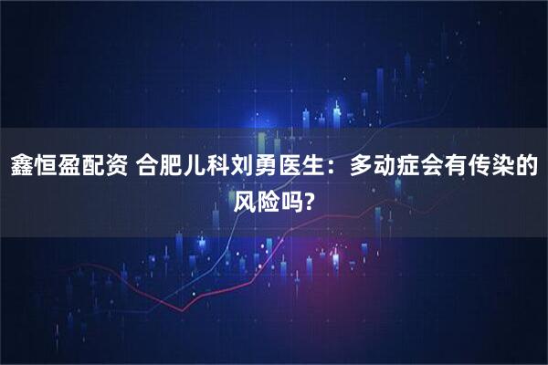 鑫恒盈配资 合肥儿科刘勇医生:多动症会有传染的风险吗?
