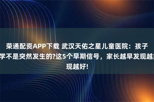 荣通配资APP下载 武汉天佑之星儿童医院：孩子厌学不是突然发生的?这5个早期信号，家长越早发现越好!
