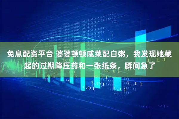 免息配资平台 婆婆顿顿咸菜配白粥,我发现她藏起的过期降压药和一张纸条,瞬间急了