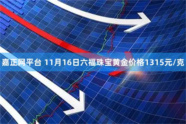 嘉正网平台 11月16日六福珠宝黄金价格1315元/克