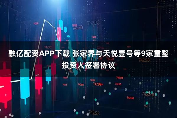 融亿配资APP下载 张家界与天悦壹号等9家重整投资人签署协议
