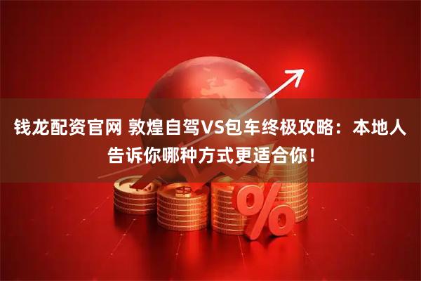 钱龙配资官网 敦煌自驾VS包车终极攻略:本地人告诉你哪种方式更适合你!