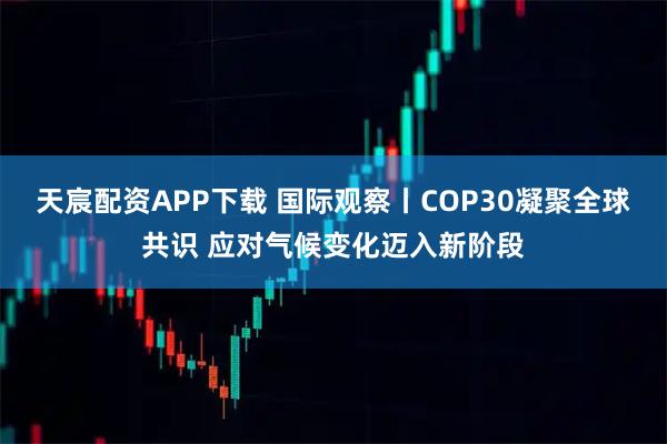 天宸配资APP下载 国际观察丨COP30凝聚全球共识 应对气候变化迈入新阶段