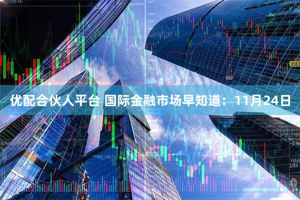 优配合伙人平台 国际金融市场早知道:11月24日