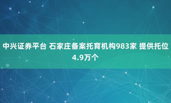 中兴证券平台 石家庄备案托育机构983家 提供托位4.9万个