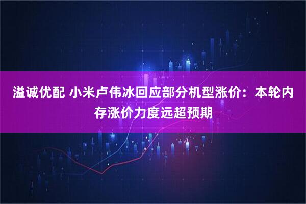 溢诚优配 小米卢伟冰回应部分机型涨价：本轮内存涨价力度远超预期