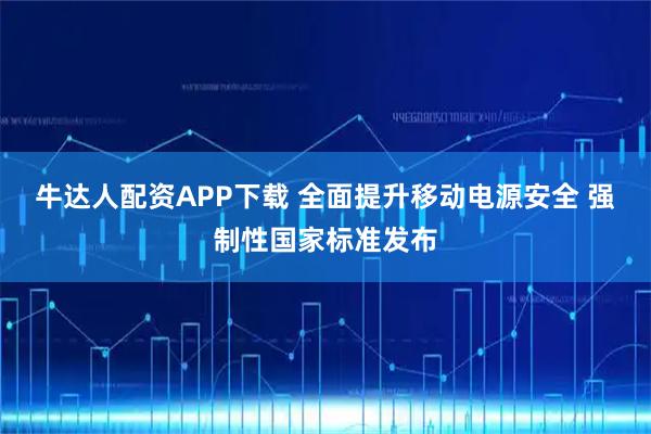 牛达人配资APP下载 全面提升移动电源安全 强制性国家标准发布