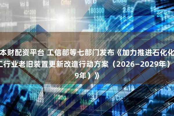 本财配资平台 工信部等七部门发布《加力推进石化化工行业老旧装置更新改造行动方案（2026—2029年）》