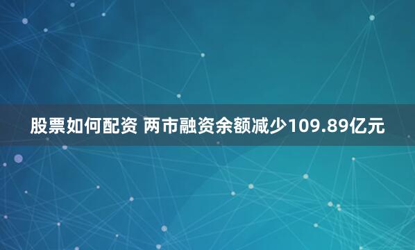 股票如何配资 两市融资余额减少109.89亿元