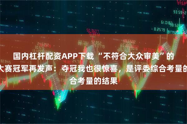 国内杠杆配资APP下载 “不符合大众审美”的模特大赛冠军再发声：夺冠我也很惊喜，是评委综合考量的结果