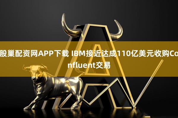 股巢配资网APP下载 IBM接近达成110亿美元收购Confluent交易