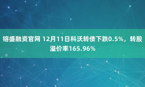 镕盛融资官网 12月11日科沃转债下跌0.5%，转股溢价率165.96%