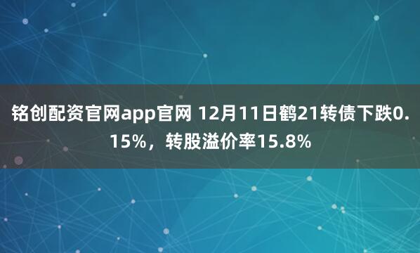 铭创配资官网app官网 12月11日鹤21转债下跌0.15%，转股溢价率15.8%