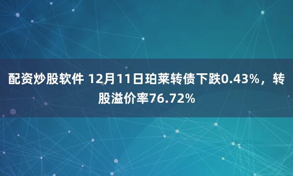 配资炒股软件 12月11日珀莱转债下跌0.43%,转股溢价率76.72%