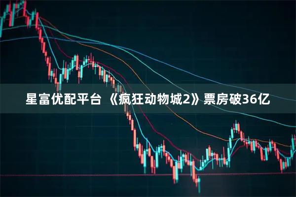 星富优配平台 《疯狂动物城2》票房破36亿