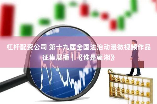 杠杆配资公司 第十九届全国法治动漫微视频作品征集展播｜《谁是甄湘》