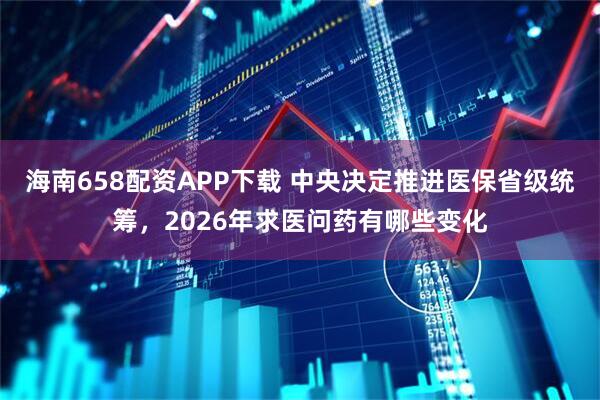 海南658配资APP下载 中央决定推进医保省级统筹，2026年求医问药有哪些变化