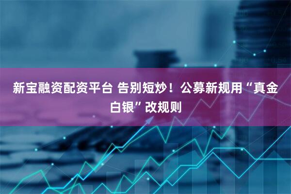 新宝融资配资平台 告别短炒！公募新规用“真金白银”改规则