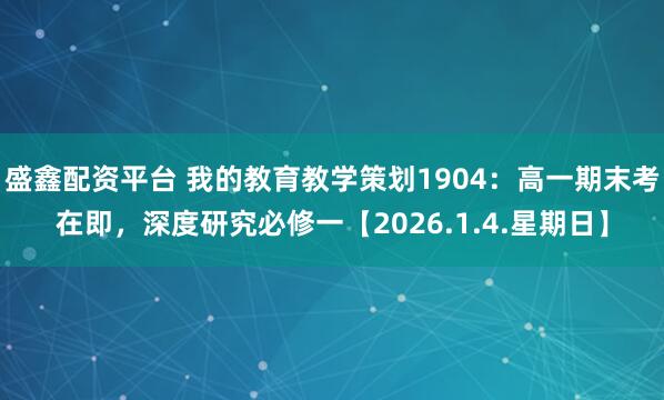 盛鑫配资平台 我的教育教学策划1904：高一期末考在即，深度研究必修一【2026.1.4.星期日】