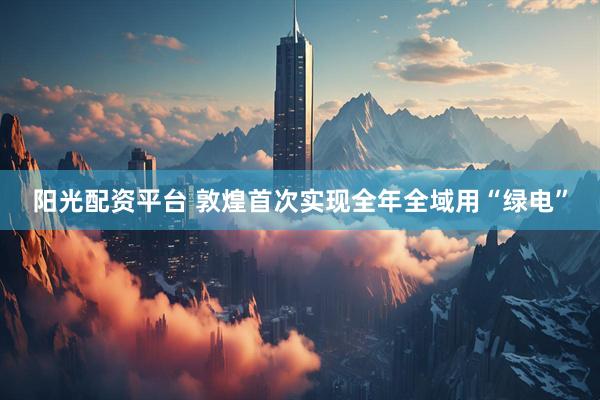 阳光配资平台 敦煌首次实现全年全域用“绿电”