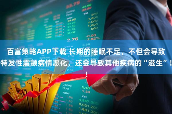 百富策略APP下载 长期的睡眠不足，不但会导致特发性震颤病情恶化，还会导致其他疾病的“滋生”！