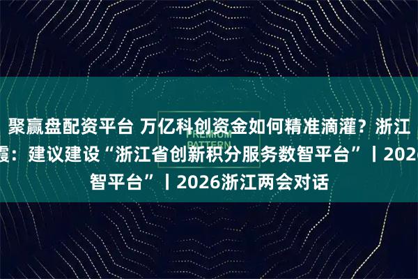 聚赢盘配资平台 万亿科创资金如何精准滴灌？浙江省政协委员金霞：建议建设“浙江省创新积分服务数智平台”丨2026浙江两会对话