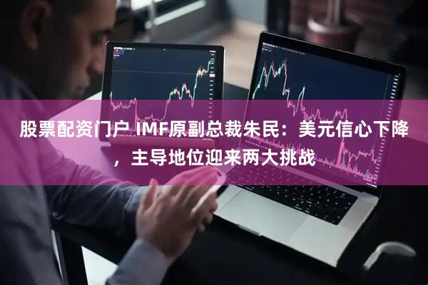 股票配资门户 IMF原副总裁朱民：美元信心下降，主导地位迎来两大挑战
