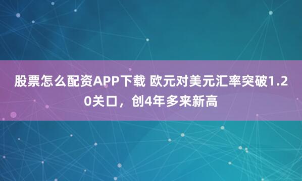 股票怎么配资APP下载 欧元对美元汇率突破1.20关口，创4年多来新高