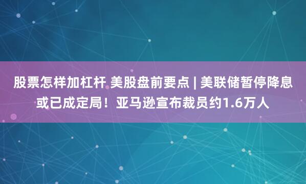 股票怎样加杠杆 美股盘前要点 | 美联储暂停降息或已成定局！亚马逊宣布裁员约1.6万人