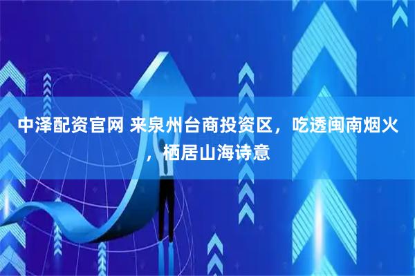 中泽配资官网 来泉州台商投资区，吃透闽南烟火，栖居山海诗意
