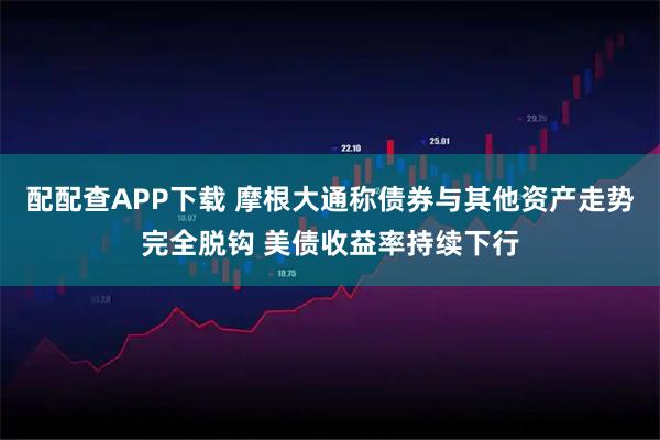 配配查APP下载 摩根大通称债券与其他资产走势完全脱钩 美债收益率持续下行