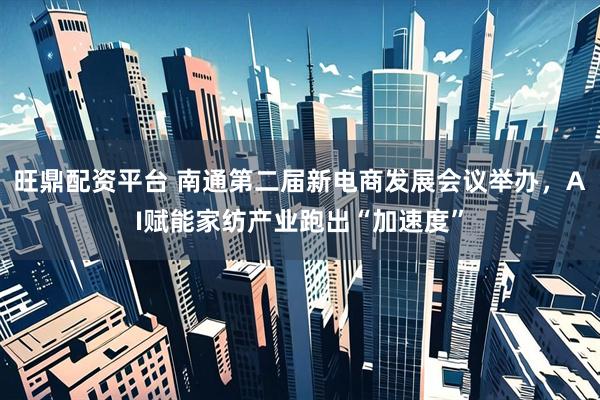 旺鼎配资平台 南通第二届新电商发展会议举办,AI赋能家纺产业跑出“加速度”