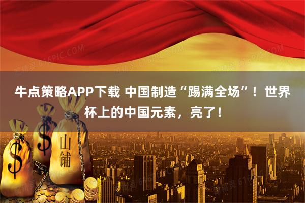 牛点策略APP下载 中国制造“踢满全场”!世界杯上的中国元素,亮了!