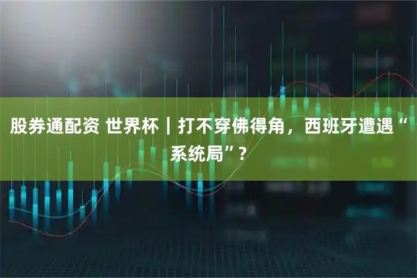 股券通配资 世界杯｜打不穿佛得角，西班牙遭遇“系统局”?