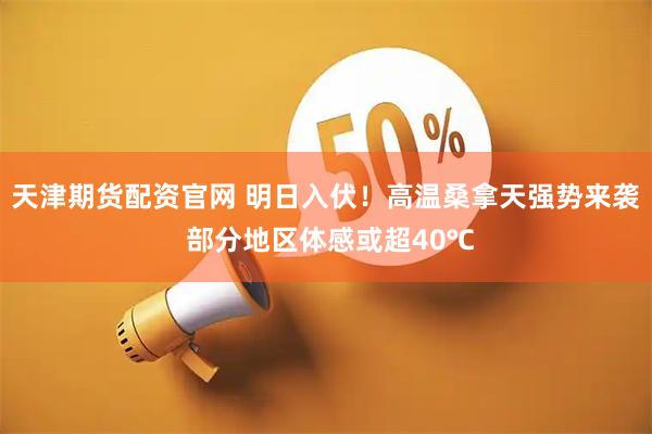 天津期货配资官网 明日入伏!高温桑拿天强势来袭 部分地区体感或超40℃
