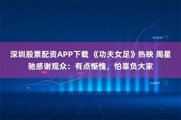 深圳股票配资APP下载 《功夫女足》热映 周星驰感谢观众：有点惭愧，怕辜负大家