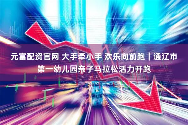 元富配资官网 大手牵小手 欢乐向前跑｜通辽市第一幼儿园亲子马拉松活力开跑