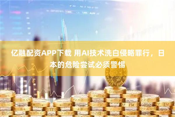 亿融配资APP下载 用AI技术洗白侵略罪行，日本的危险尝试必须警惕