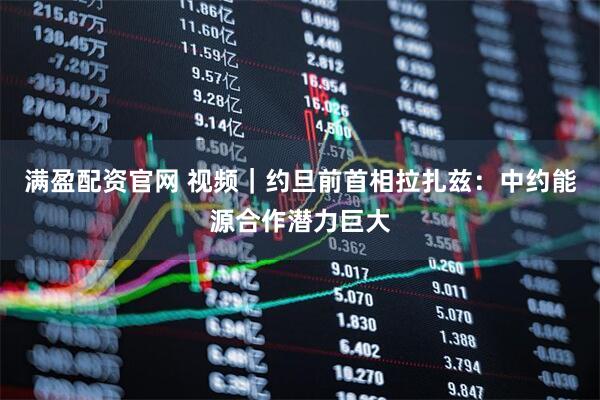 满盈配资官网 视频｜约旦前首相拉扎兹：中约能源合作潜力巨大